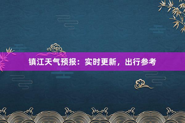 镇江天气预报：实时更新，出行参考