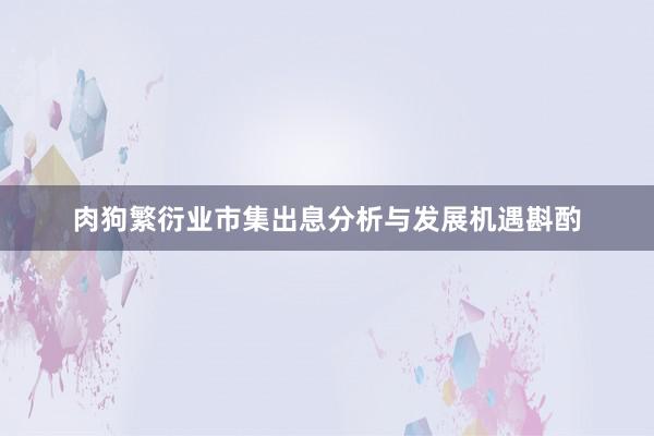 肉狗繁衍业市集出息分析与发展机遇斟酌